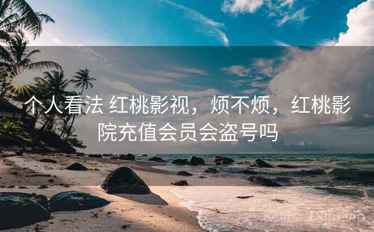 个人看法 红桃影视,烦不烦,红桃影院充值会员会盗号吗 个人看法 红桃影视,烦不烦,红桃影院充值会员会盗号吗