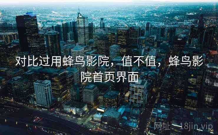 对比过用蜂鸟影院,值不值,蜂鸟影院首页界面 对比过用蜂鸟影院,值不值,蜂鸟影院首页界面