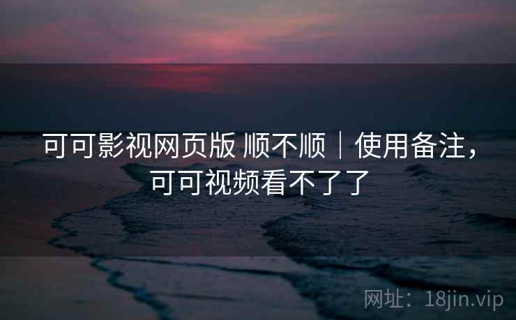 可可影视网页版 顺不顺|使用备注,可可视频看不了了 可可影视网页版 顺不顺|使用备注,可可视频看不了了