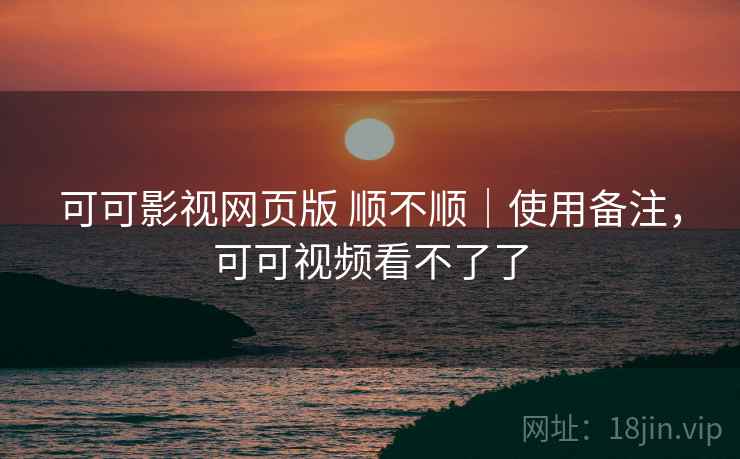 可可影视网页版 顺不顺|使用备注,可可视频看不了了 可可影视网页版 顺不顺|使用备注,可可视频看不了了