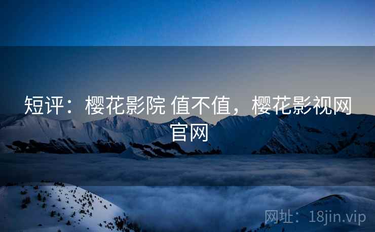 短评:樱花影院 值不值,樱花影视网官网 短评:樱花影院 值不值,樱花影视网官网