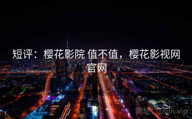短评:樱花影院 值不值,樱花影视网官网 短评:樱花影院 值不值,樱花影视网官网