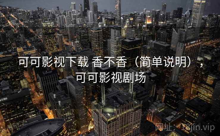 可可影视下载 香不香(简单说明),可可影视剧场 可可影视下载 香不香(简单说明),可可影视剧场