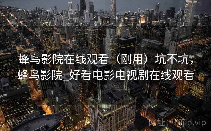 蜂鸟影院在线观看（刚用）坑不坑，蜂鸟影院_好看电影电视剧在线观看