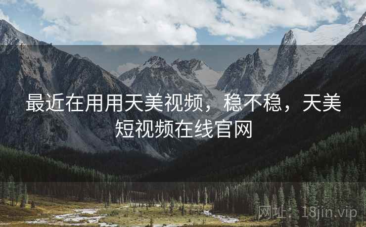 最近在用用天美视频,稳不稳,天美短视频在线官网 最近在用用天美视频,稳不稳,天美短视频在线官网