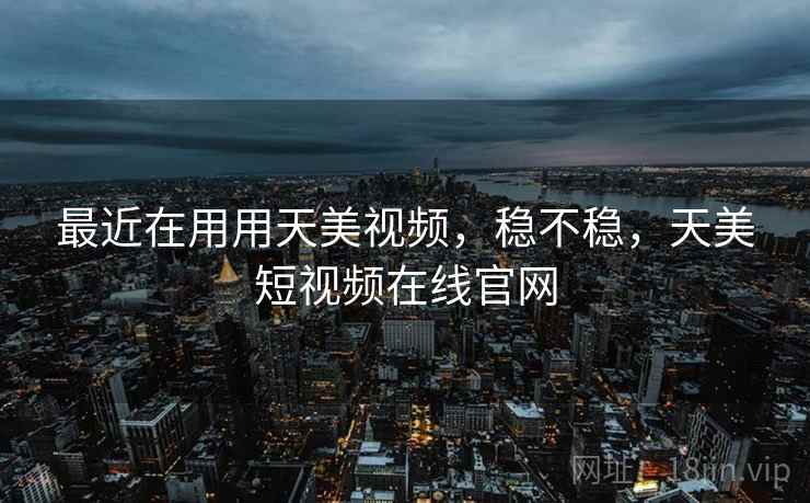 最近在用用天美视频,稳不稳,天美短视频在线官网 最近在用用天美视频,稳不稳,天美短视频在线官网
