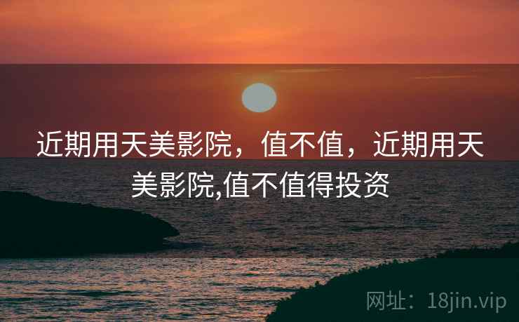 近期用天美影院,值不值,近期用天美影院,值不值得投资 近期用天美影院,值不值,近期用天美影院,值不值得投资