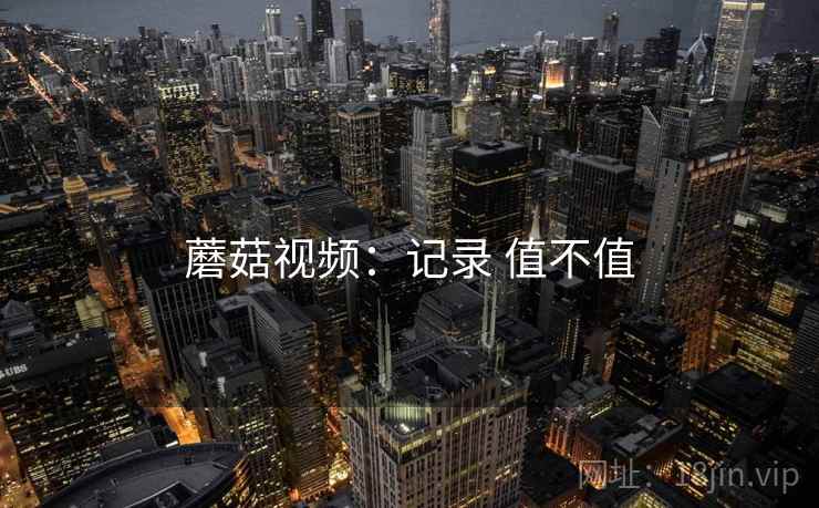 蘑菇视频:记录 值不值 蘑菇视频:记录 值不值