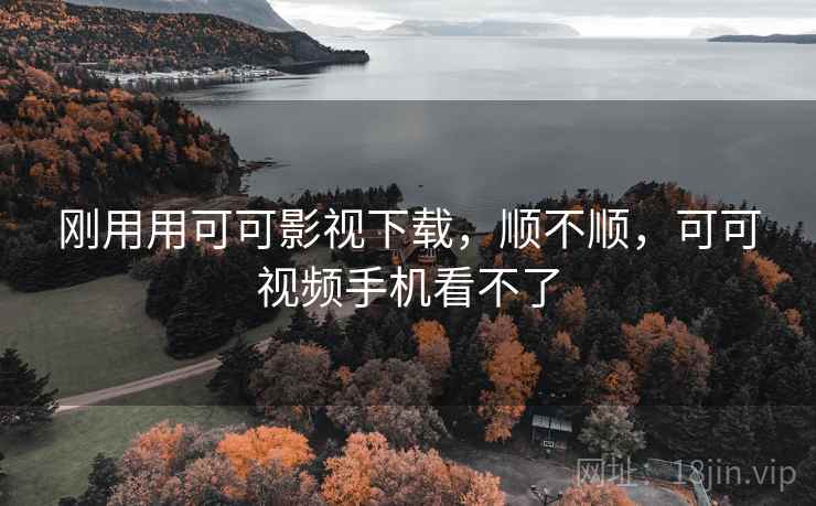 刚用用可可影视下载,顺不顺,可可视频手机看不了 刚用用可可影视下载,顺不顺,可可视频手机看不了