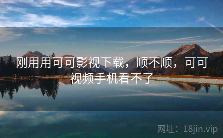 刚用用可可影视下载,顺不顺,可可视频手机看不了 刚用用可可影视下载,顺不顺,可可视频手机看不了
