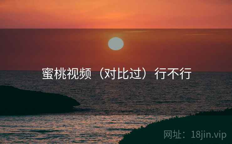 蜜桃视频（对比过）行不行