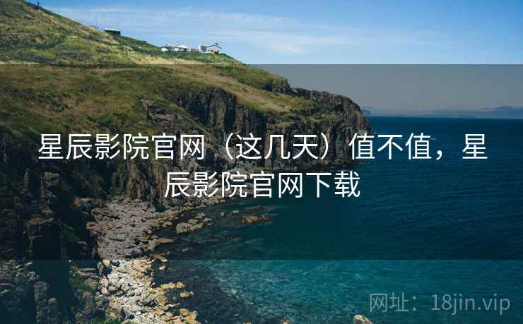 星辰影院官网(这几天)值不值,星辰影院官网下载 星辰影院官网(这几天)值不值,星辰影院官网下载