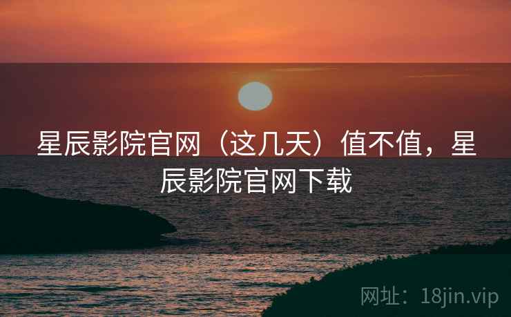 星辰影院官网(这几天)值不值,星辰影院官网下载 星辰影院官网(这几天)值不值,星辰影院官网下载