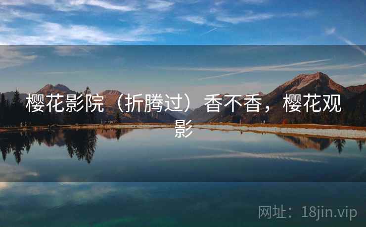 樱花影院(折腾过)香不香,樱花观影 樱花影院(折腾过)香不香,樱花观影