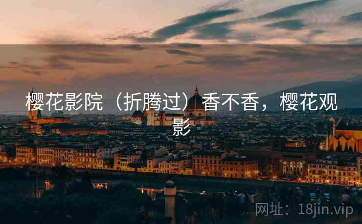 樱花影院(折腾过)香不香,樱花观影 樱花影院(折腾过)香不香,樱花观影