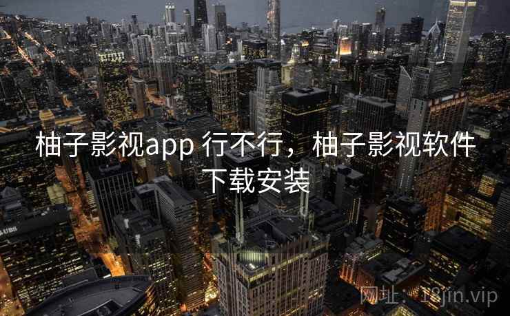 柚子影视app 行不行,柚子影视软件下载安装 柚子影视app 行不行,柚子影视软件下载安装