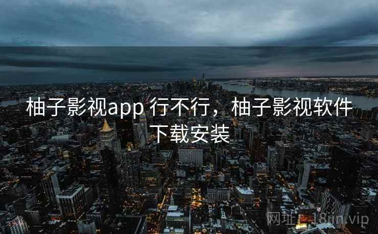 柚子影视app 行不行,柚子影视软件下载安装 柚子影视app 行不行,柚子影视软件下载安装