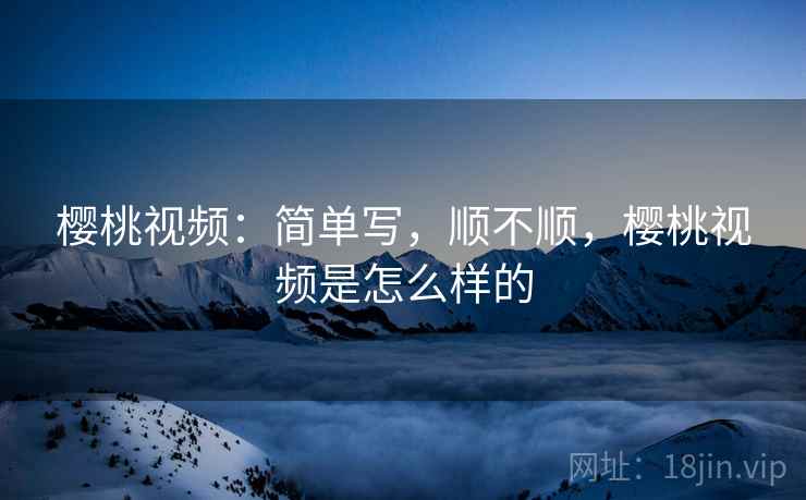 樱桃视频:简单写,顺不顺,樱桃视频是怎么样的 樱桃视频:简单写,顺不顺,樱桃视频是怎么样的