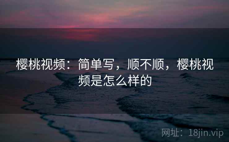 樱桃视频:简单写,顺不顺,樱桃视频是怎么样的 樱桃视频:简单写,顺不顺,樱桃视频是怎么样的