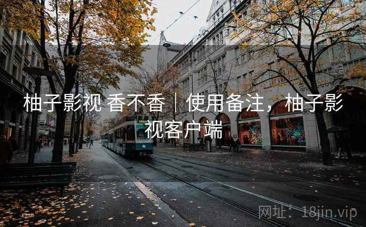 柚子影视 香不香|使用备注,柚子影视客户端 柚子影视 香不香|使用备注,柚子影视客户端