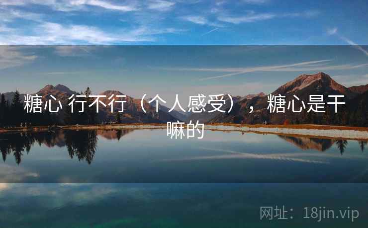 糖心 行不行(个人感受),糖心是干嘛的 糖心 行不行(个人感受),糖心是干嘛的