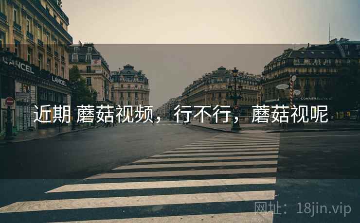 近期 蘑菇视频,行不行,蘑菇视呢 近期 蘑菇视频,行不行,蘑菇视呢