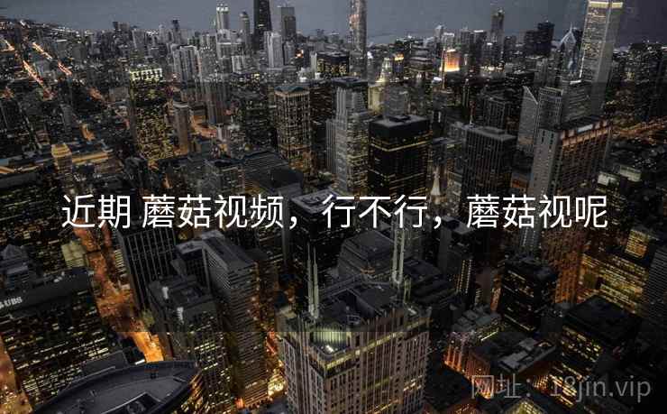 近期 蘑菇视频,行不行,蘑菇视呢 近期 蘑菇视频,行不行,蘑菇视呢