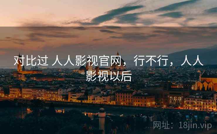 对比过 人人影视官网,行不行,人人影视以后 对比过 人人影视官网,行不行,人人影视以后