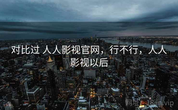 对比过 人人影视官网,行不行,人人影视以后 对比过 人人影视官网,行不行,人人影视以后