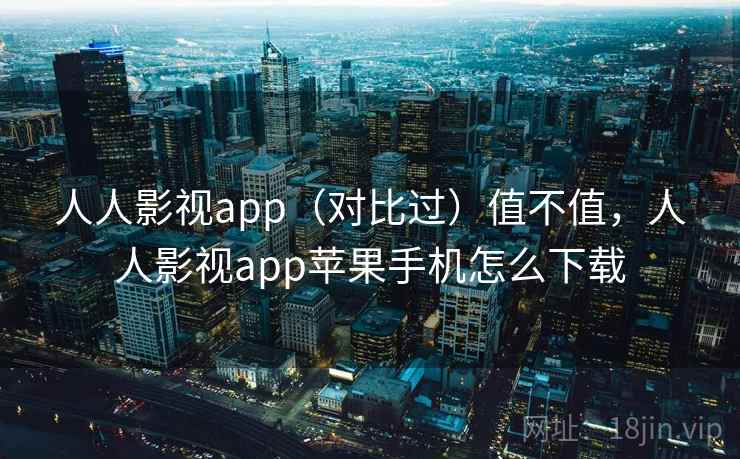 人人影视app(对比过)值不值,人人影视app苹果手机怎么下载 人人影视app(对比过)值不值,人人影视app苹果手机怎么下载