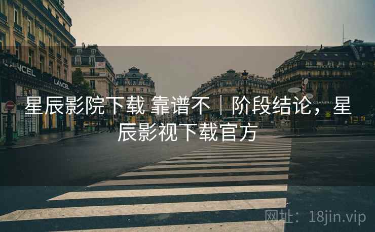 星辰影院下载 靠谱不|阶段结论,星辰影视下载官方 星辰影院下载 靠谱不|阶段结论,星辰影视下载官方