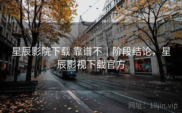 星辰影院下载 靠谱不|阶段结论,星辰影视下载官方 星辰影院下载 靠谱不|阶段结论,星辰影视下载官方