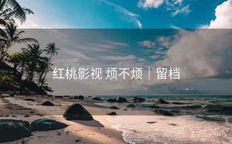 红桃影视 烦不烦|留档 红桃影视 烦不烦|留档
