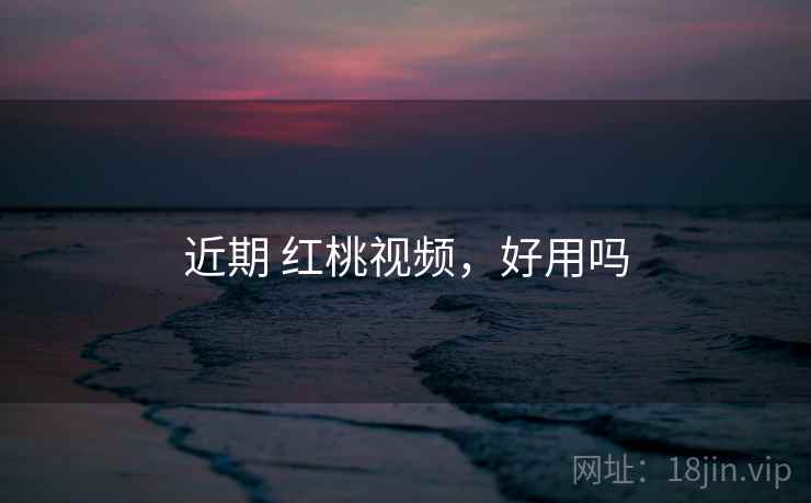 近期 红桃视频,好用吗 近期 红桃视频,好用吗