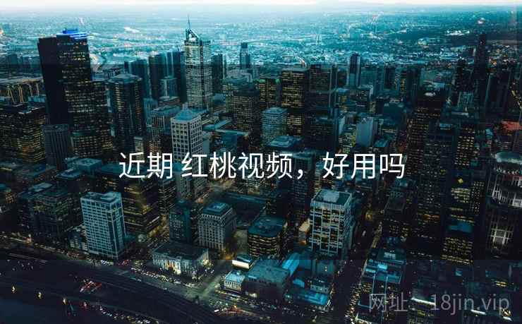 近期 红桃视频,好用吗 近期 红桃视频,好用吗