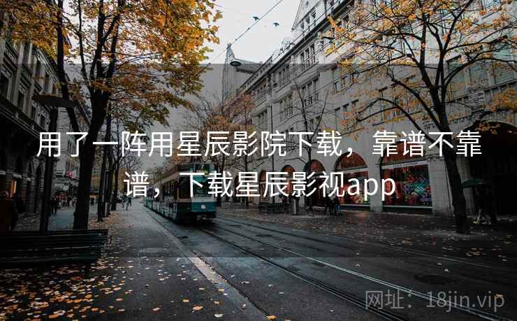 用了一阵用星辰影院下载,靠谱不靠谱,下载星辰影视app 用了一阵用星辰影院下载,靠谱不靠谱,下载星辰影视app