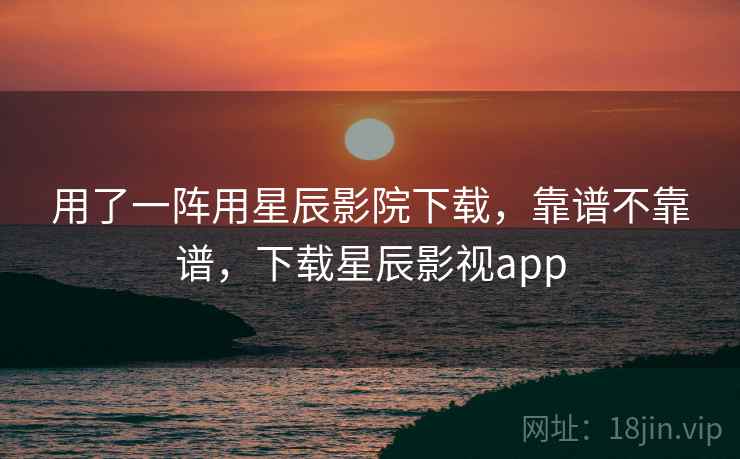 用了一阵用星辰影院下载,靠谱不靠谱,下载星辰影视app 用了一阵用星辰影院下载,靠谱不靠谱,下载星辰影视app