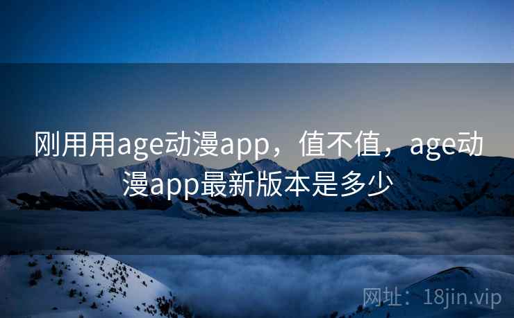 刚用用age动漫app,值不值,age动漫app最新版本是多少 刚用用age动漫app,值不值,age动漫app最新版本是多少