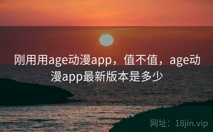 刚用用age动漫app,值不值,age动漫app最新版本是多少 刚用用age动漫app,值不值,age动漫app最新版本是多少