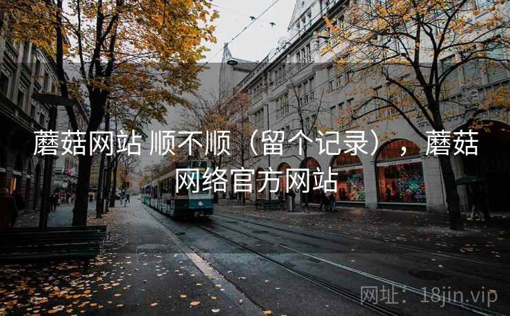 蘑菇网站 顺不顺(留个记录),蘑菇网络官方网站 蘑菇网站 顺不顺(留个记录),蘑菇网络官方网站