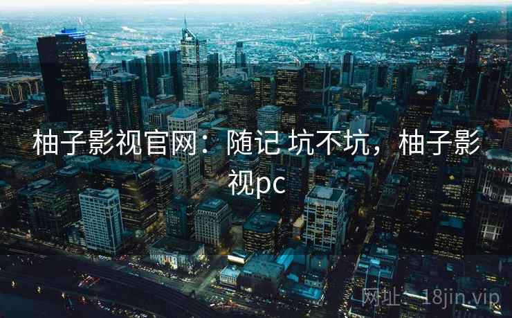 柚子影视官网：随记 坑不坑，柚子影视pc