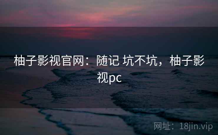 柚子影视官网：随记 坑不坑，柚子影视pc