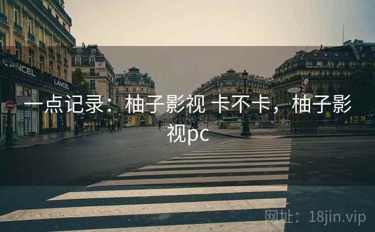 一点记录:柚子影视 卡不卡,柚子影视pc 一点记录:柚子影视 卡不卡,柚子影视pc