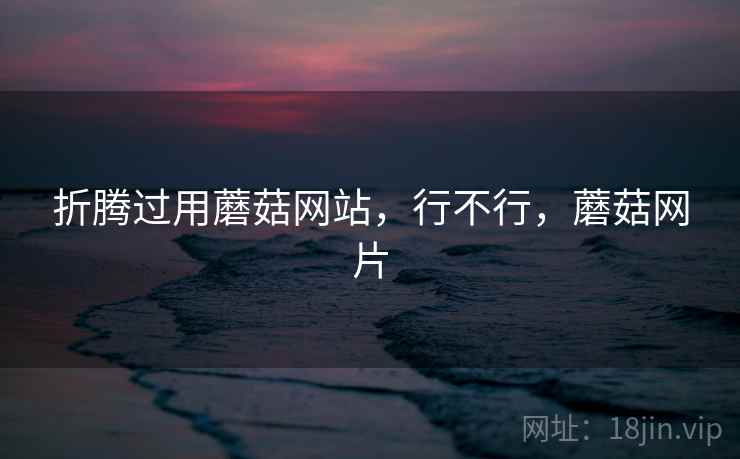 折腾过用蘑菇网站,行不行,蘑菇网片 折腾过用蘑菇网站,行不行,蘑菇网片