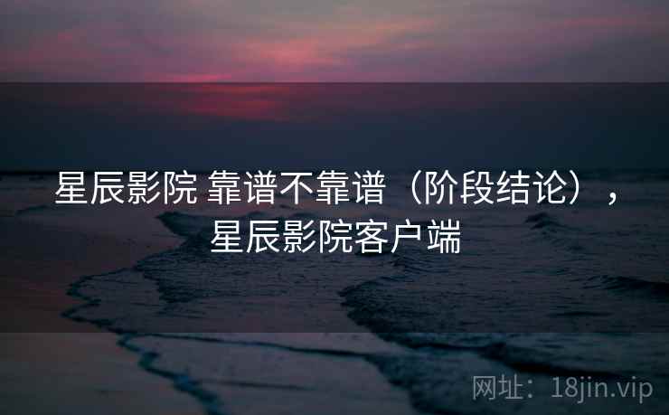 星辰影院 靠谱不靠谱(阶段结论),星辰影院客户端 星辰影院 靠谱不靠谱(阶段结论),星辰影院客户端