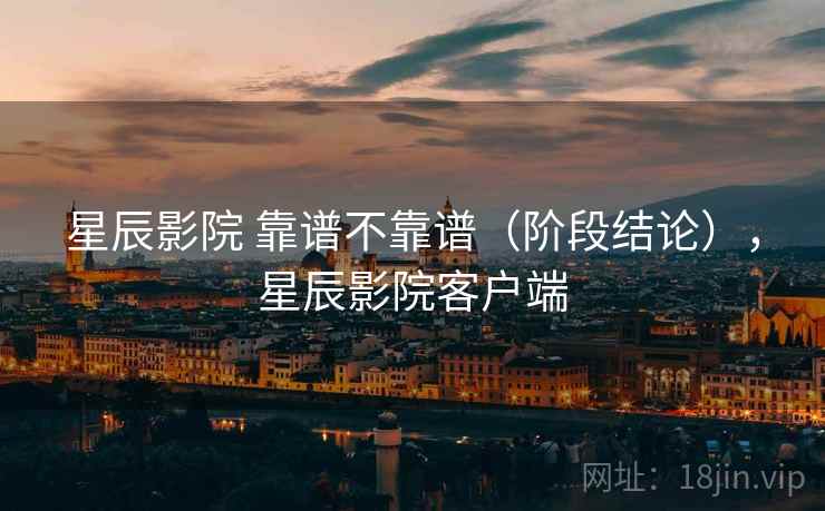 星辰影院 靠谱不靠谱(阶段结论),星辰影院客户端 星辰影院 靠谱不靠谱(阶段结论),星辰影院客户端