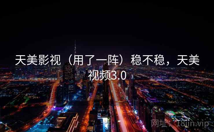 天美影视(用了一阵)稳不稳,天美视频3.0 天美影视(用了一阵)稳不稳,天美视频3.0