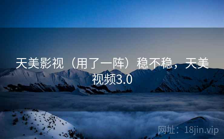 天美影视(用了一阵)稳不稳,天美视频3.0 天美影视(用了一阵)稳不稳,天美视频3.0