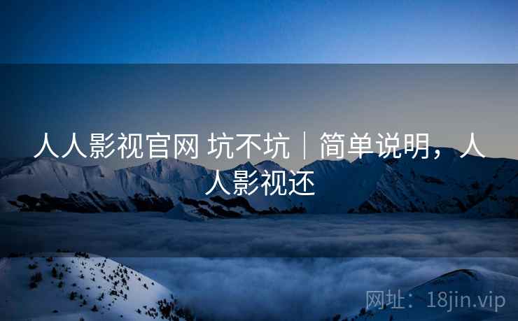 人人影视官网 坑不坑|简单说明,人人影视还 人人影视官网 坑不坑|简单说明,人人影视还