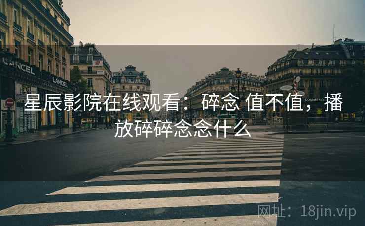 星辰影院在线观看:碎念 值不值,播放碎碎念念什么 星辰影院在线观看:碎念 值不值,播放碎碎念念什么